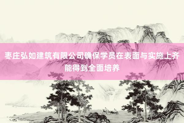 枣庄弘如建筑有限公司确保学员在表面与实施上齐能得到全面培养
